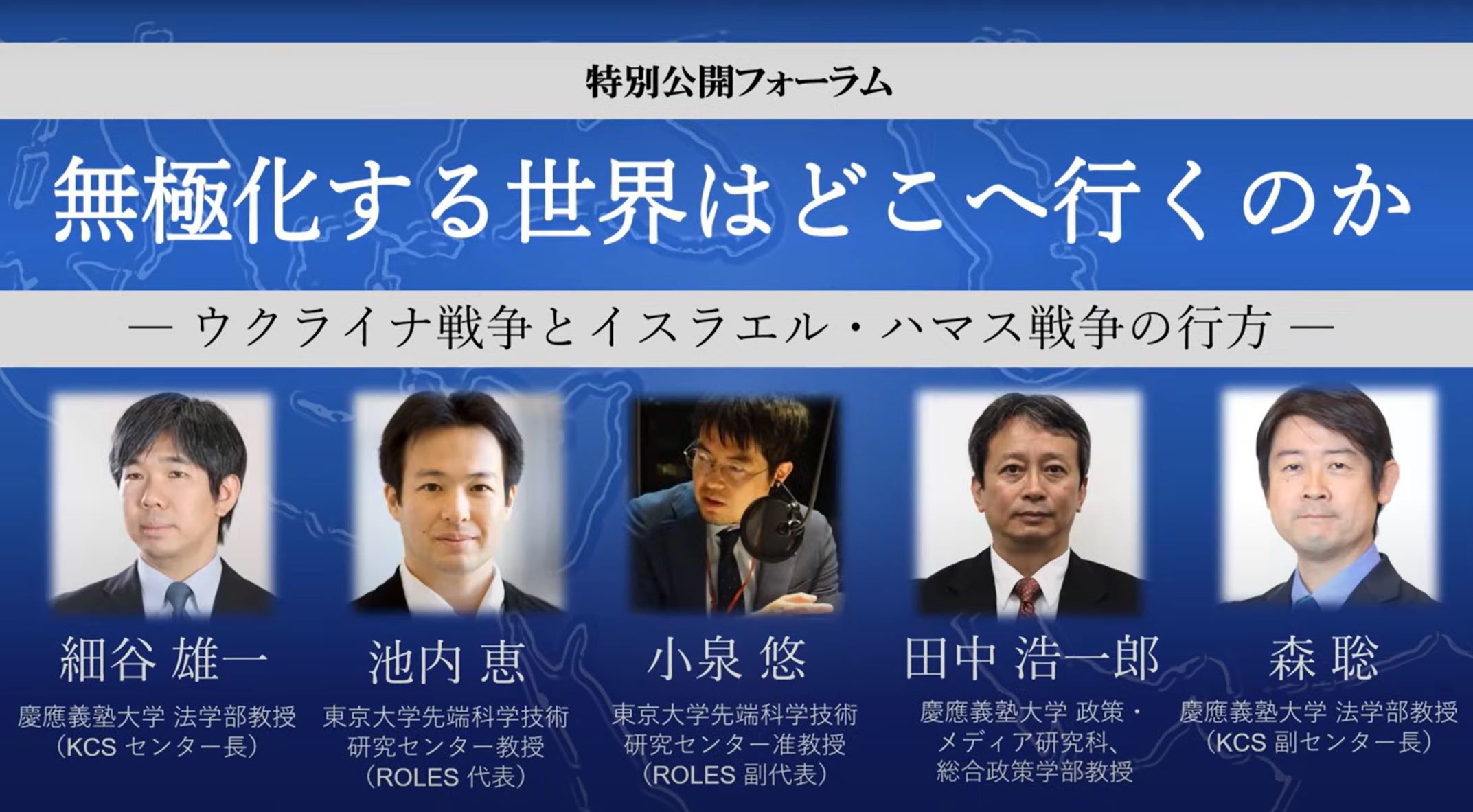
<span>【KCS｜ROLES特別公開フォーラム】無極化する世界はどこへ行くのか―ウクライナ戦争とイスラエル・ハマス戦争の行方―（１）</span>
